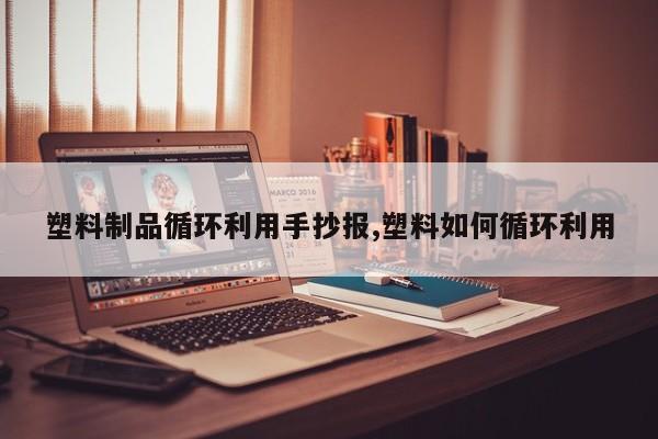 塑料制品循环利用手抄报,塑料如何循环利用