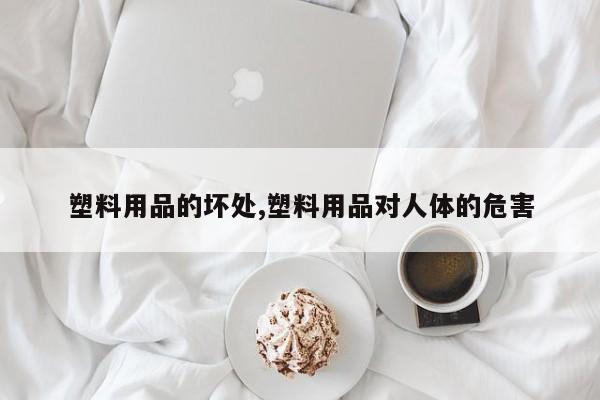 塑料用品的坏处,塑料用品对人体的危害