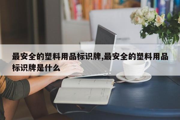 最安全的塑料用品标识牌,最安全的塑料用品标识牌是什么