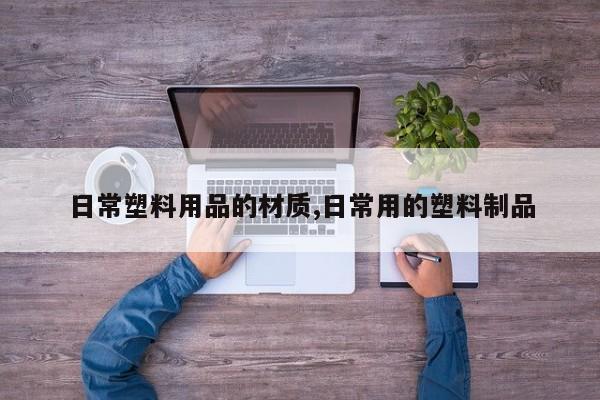 日常塑料用品的材质,日常用的塑料制品