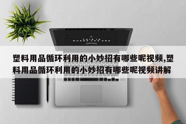 塑料用品循环利用的小妙招有哪些呢视频,塑料用品循环利用的小妙招有哪些呢视频讲解
