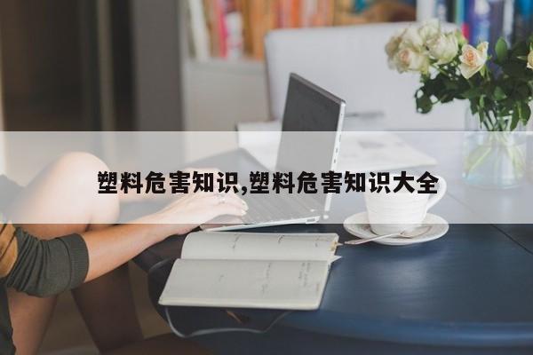 塑料危害知识,塑料危害知识大全