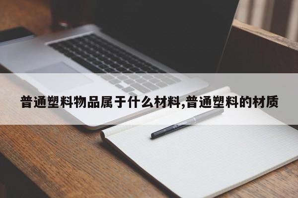 普通塑料物品属于什么材料,普通塑料的材质