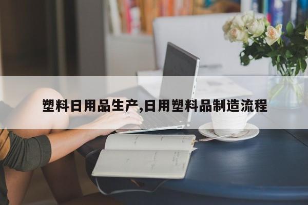 塑料日用品生产,日用塑料品制造流程