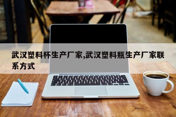 武汉塑料杯生产厂家,武汉塑料瓶生产厂家联系方式