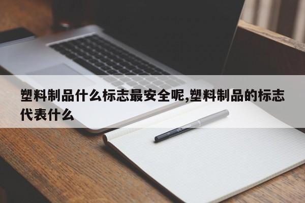 塑料制品什么标志最安全呢,塑料制品的标志代表什么