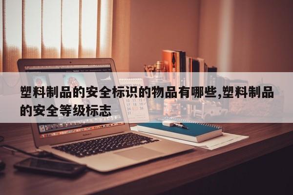 塑料制品的安全标识的物品有哪些,塑料制品的安全等级标志